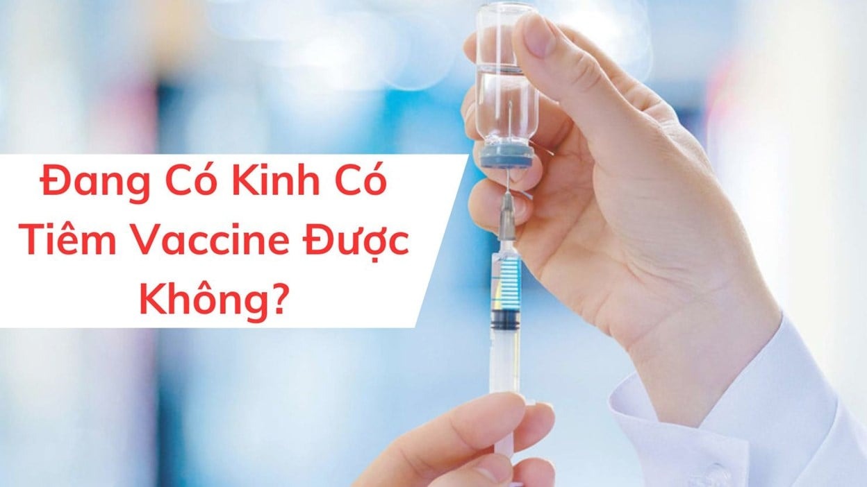 đang có kinh tiêm vaccine được không