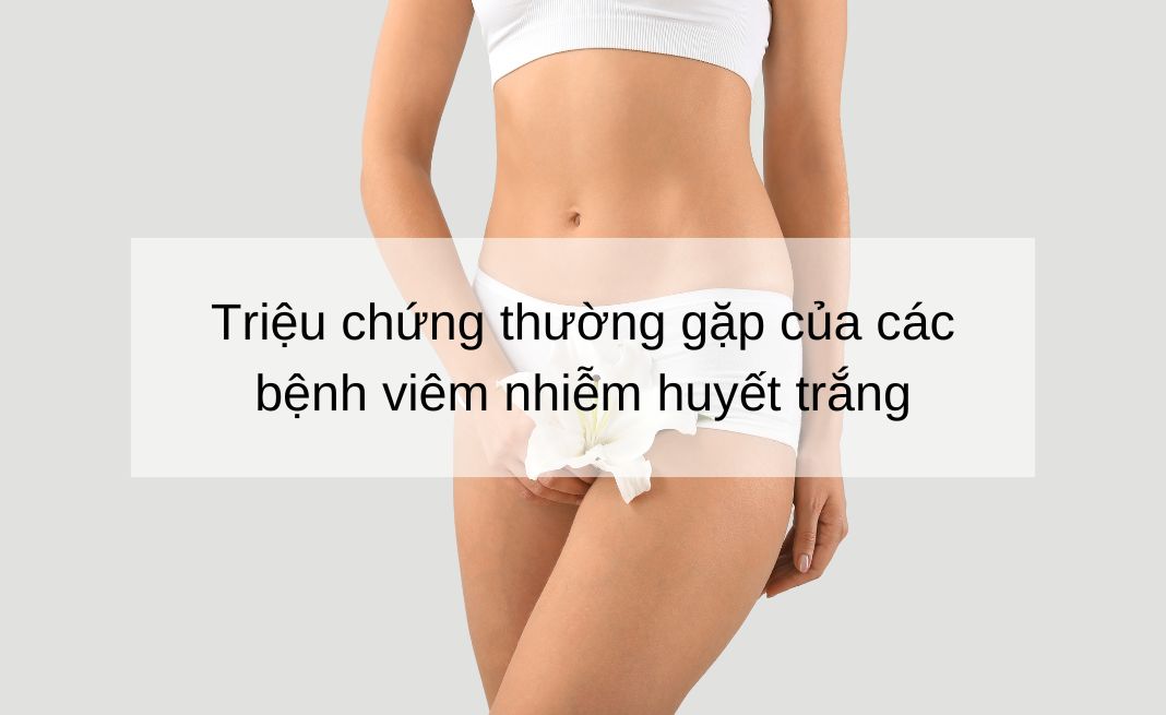 Triệu chứng thường gặp của các bệnh viêm nhiễm huyết trắng